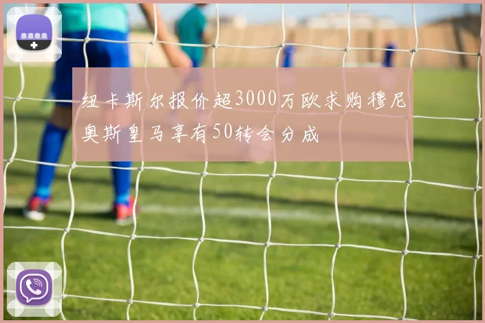 纽卡斯尔报价超3000万欧求购穆尼奥斯皇马享有50转会分成