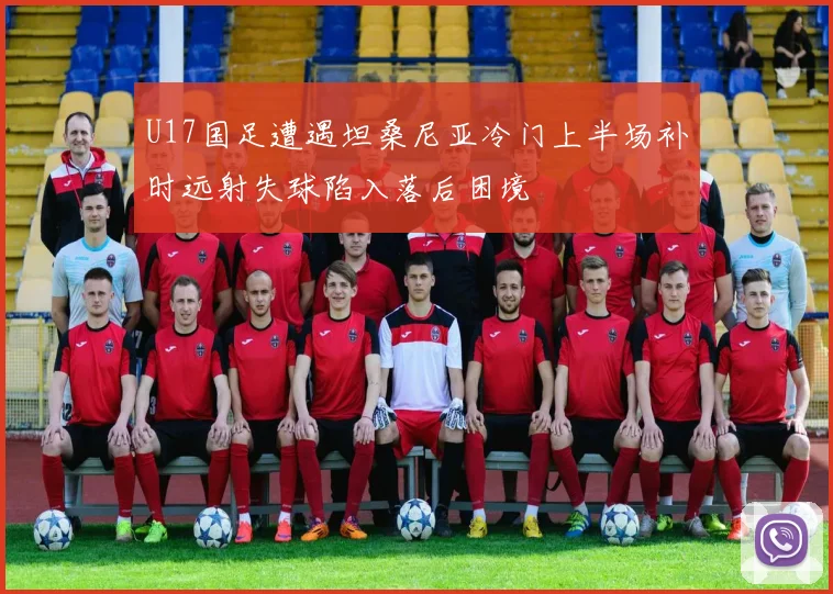 U17国足遭遇坦桑尼亚冷门上半场补时远射失球陷入落后困境