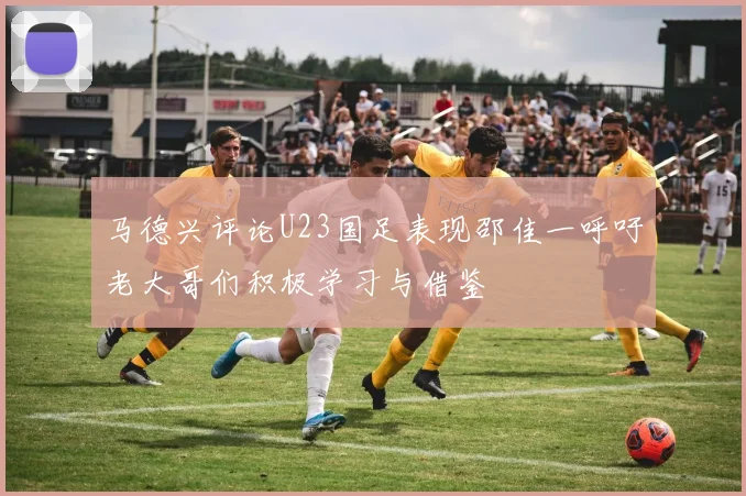 马德兴评论U23国足表现邵佳一呼吁老大哥们积极学习与借鉴