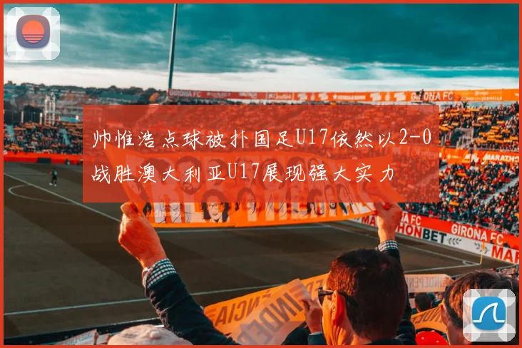 帅惟浩点球被扑国足U17依然以2-0战胜澳大利亚U17展现强大实力