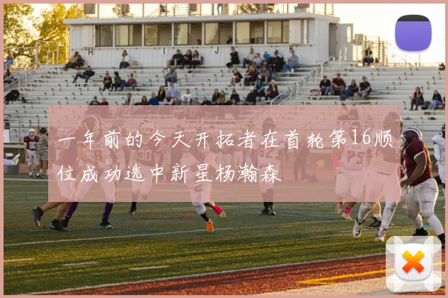 一年前的今天开拓者在首轮第16顺位成功选中新星杨瀚森