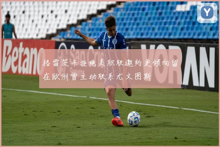 格雷茨卡拒绝美职联邀约更倾向留在欧洲曾主动联系尤文图斯