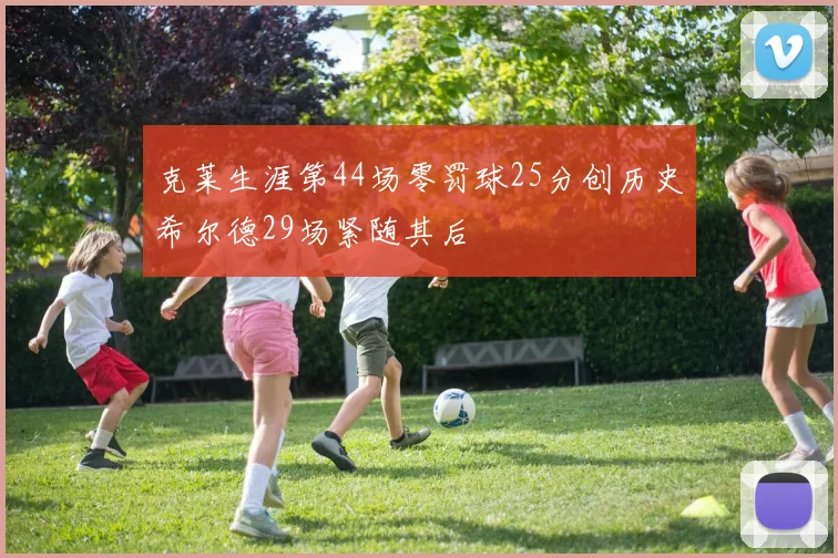克莱生涯第44场零罚球25分创历史希尔德29场紧随其后