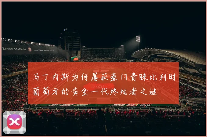 马丁内斯为何屡获豪门青睐比利时葡萄牙的黄金一代终结者之谜
