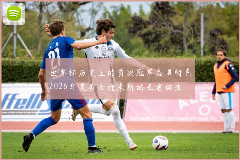 世界杯历史上的首次冠军各具特色2026年是否会迎来新的王者诞生