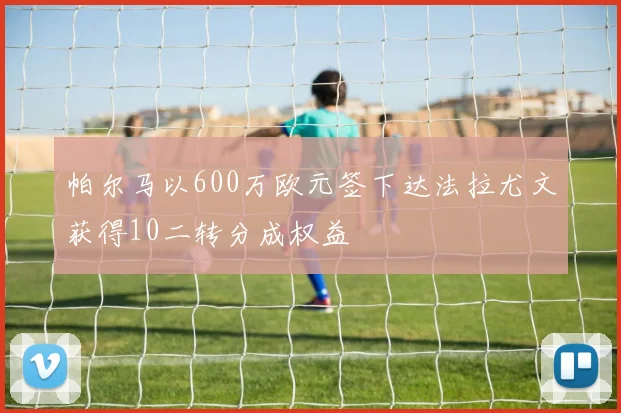 帕尔马以600万欧元签下达法拉尤文获得10二转分成权益