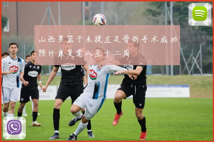 山西男篮于米提左足骨折手术成功预计康复需八至十二周