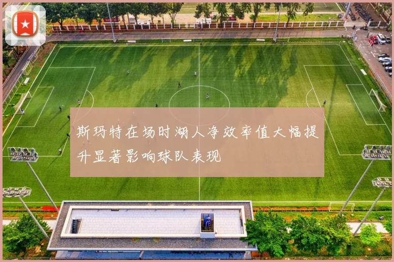 斯玛特在场时湖人净效率值大幅提升显著影响球队表现