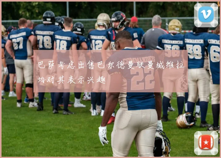 巴萨考虑出售巴尔德曼联曼城维拉均对其表示兴趣