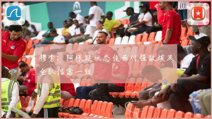 穆索：阿根廷状态佳面对强敌埃及全队信念一致