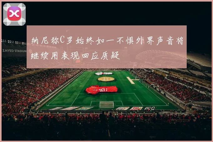 纳尼称C罗始终如一不惧外界声音将继续用表现回应质疑